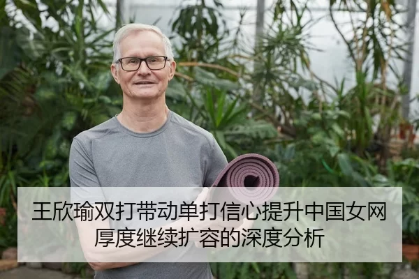 王欣瑜双打带动单打信心提升中国女网厚度继续扩容的深度分析
