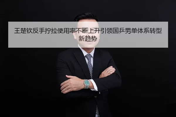 王楚钦反手拧拉使用率不断上升引领国乒男单体系转型新趋势