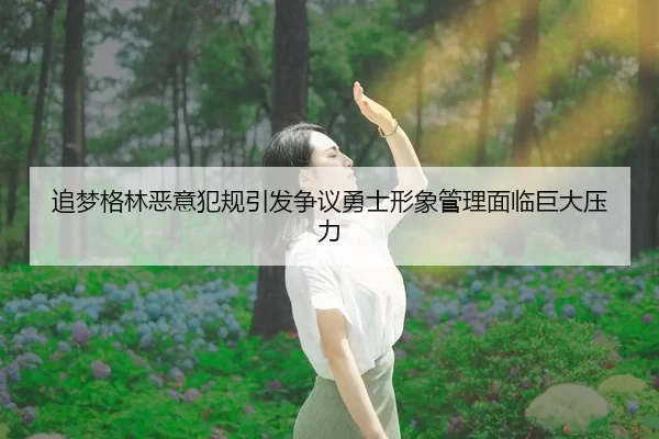 追梦格林恶意犯规引发争议勇士形象管理面临巨大压力