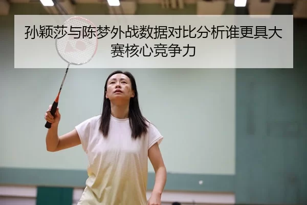 孙颖莎与陈梦外战数据对比分析谁更具大赛核心竞争力