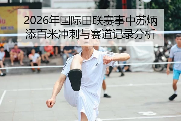 2026年国际田联赛事中苏炳添百米冲刺与赛道记录分析