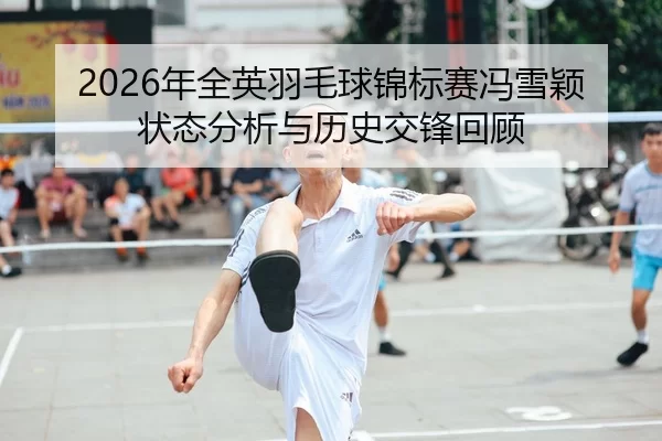 2026年全英羽毛球锦标赛冯雪颖状态分析与历史交锋回顾