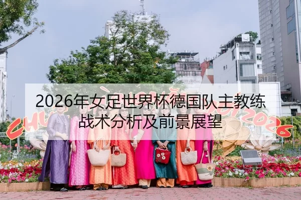 2026年女足世界杯德国队主教练战术分析及前景展望