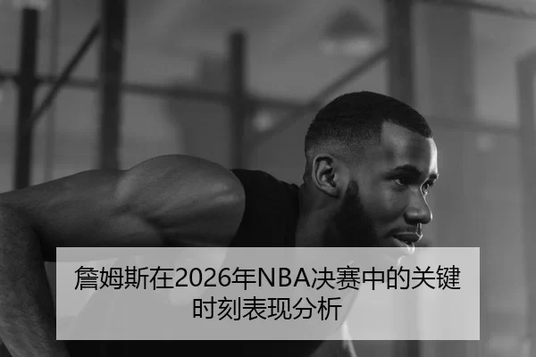 詹姆斯在2026年NBA决赛中的关键时刻表现分析