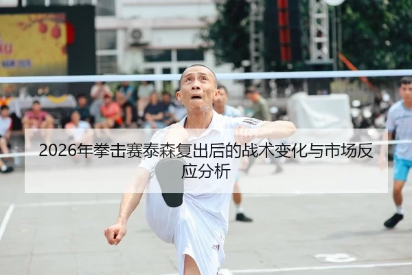 2026年拳击赛泰森复出后的战术变化与市场反应分析