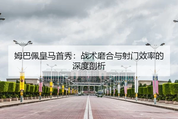 姆巴佩皇马首秀：战术磨合与射门效率的深度剖析