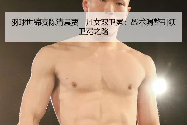 羽球世锦赛陈清晨贾一凡女双卫冕：战术调整引领卫冕之路