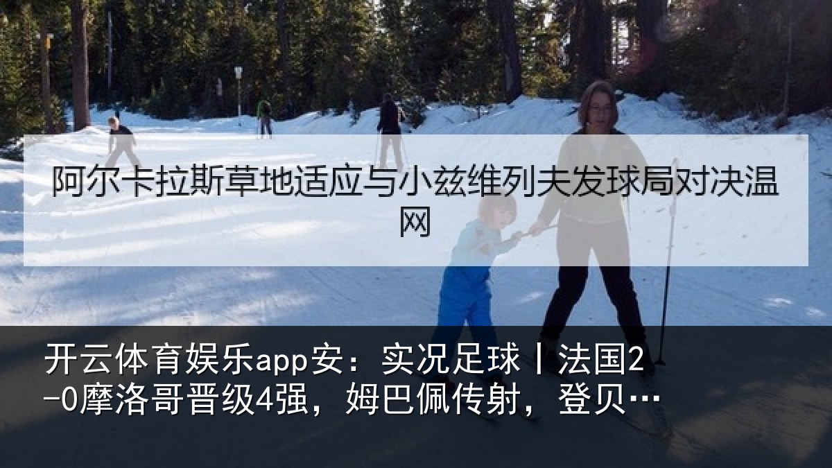 开云体育娱乐app安:实况足球丨法国2-0摩洛哥晋级4强,姆巴佩传射,登贝莱建功