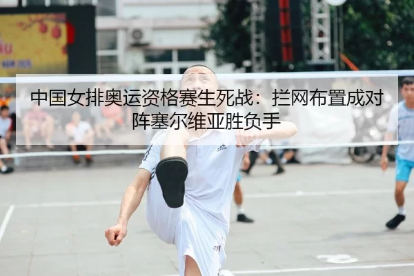 中国女排奥运资格赛生死战：拦网布置成对阵塞尔维亚胜负手