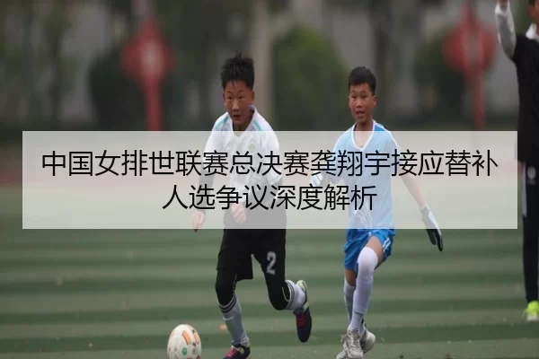中国女排世联赛总决赛龚翔宇接应替补人选争议深度解析