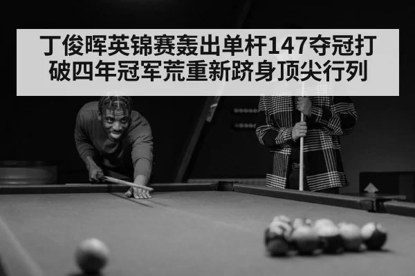 丁俊晖英锦赛轰出单杆147夺冠打破四年冠军荒重新跻身顶尖行列