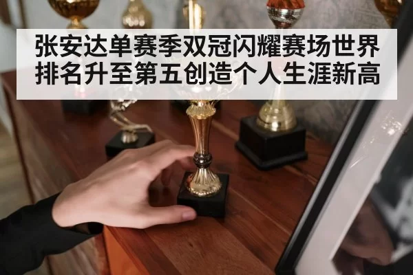 张安达单赛季双冠闪耀赛场世界排名升至第五创造个人生涯新高