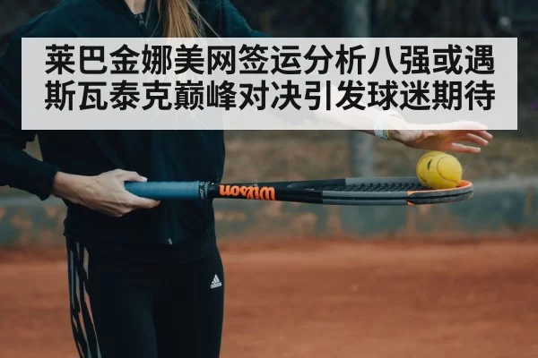 莱巴金娜美网签运分析八强或遇斯瓦泰克巅峰对决引发球迷期待