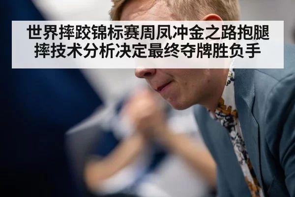 世界摔跤锦标赛周凤冲金之路抱腿摔技术分析决定最终夺牌胜负手