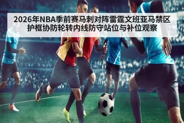2026年NBA季前赛马刺对阵雷霆文班亚马禁区护框协防轮转内线防守站位与补位观察
