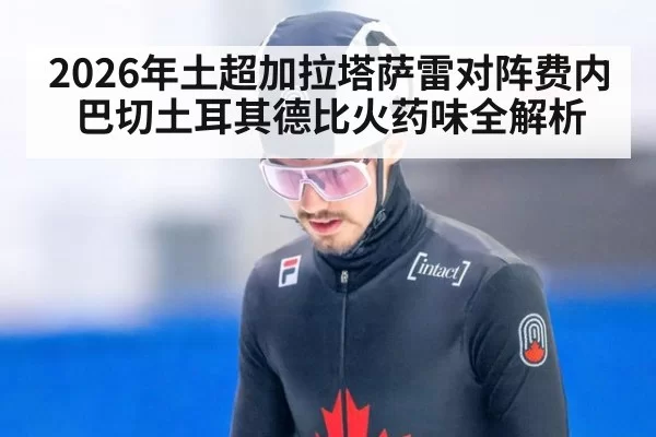 2026年土超加拉塔萨雷对阵费内巴切土耳其德比火药味全解析